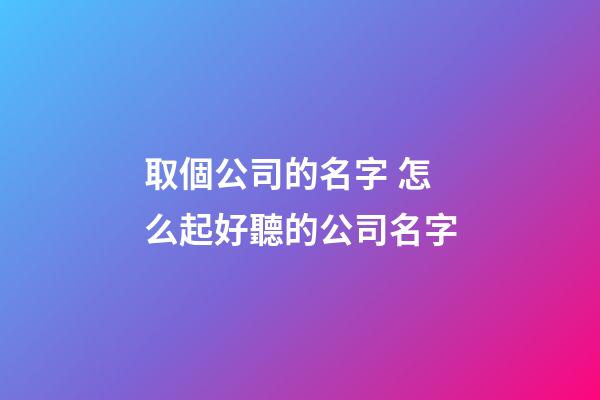 取個公司的名字 怎么起好聽的公司名字-第1張-公司起名-玄機派